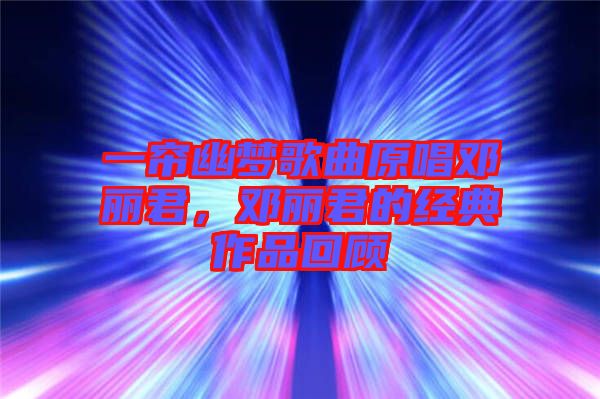 一簾幽夢歌曲原唱鄧麗君，鄧麗君的經(jīng)典作品回顧