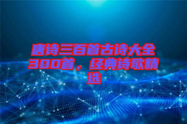 唐詩(shī)三百首古詩(shī)大全300首，經(jīng)典詩(shī)歌精選