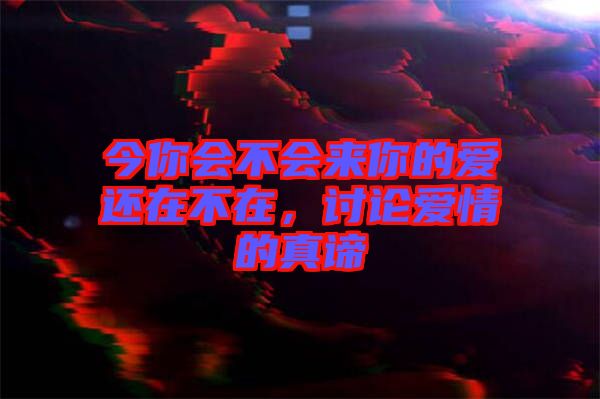 今你會不會來你的愛還在不在，討論愛情的真諦