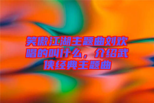 笑傲江湖主題曲劉歡唱的叫什么，介紹武俠經(jīng)典主題曲