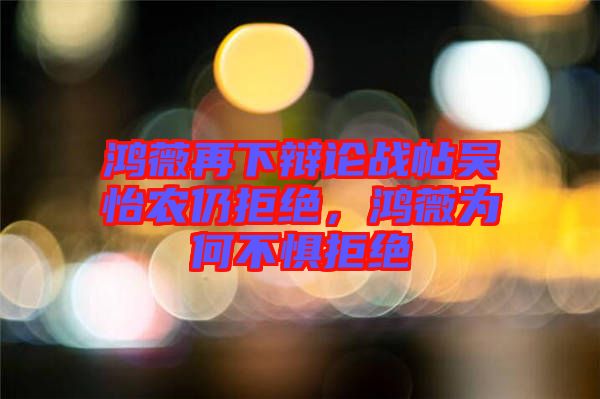 鴻薇再下辯論戰(zhàn)帖吳怡農(nóng)仍拒絕，鴻薇為何不懼拒絕