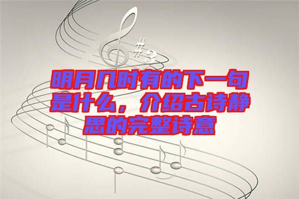 明月幾時有的下一句是什么，介紹古詩靜思的完整詩意