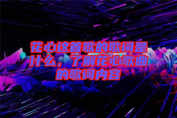 花心這首歌的歌詞是什么，了解花心歌曲的歌詞內(nèi)容