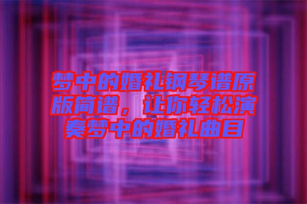 夢中的婚禮鋼琴譜原版簡譜，讓你輕松演奏夢中的婚禮曲目