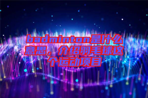 badminton是什么意思，介紹羽毛球這個(gè)運(yùn)動項(xiàng)目