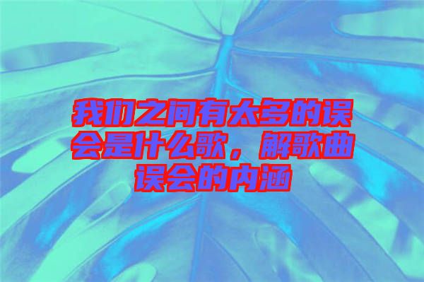 我們之間有太多的誤會(huì)是什么歌，解歌曲誤會(huì)的內(nèi)涵
