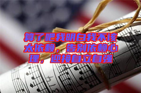 算了吧我明白我不該太依賴，告別依賴心理，迎接自立自強(qiáng)