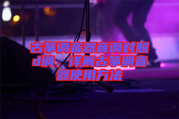 古箏調(diào)音器音調(diào)對(duì)照d調(diào)，詳解古箏調(diào)音器使用方法