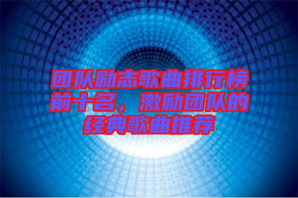 團(tuán)隊(duì)勵志歌曲排行榜前十名，激勵團(tuán)隊(duì)的經(jīng)典歌曲推薦