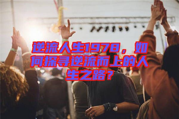 逆流人生1978，如何探尋逆流而上的人生之路？