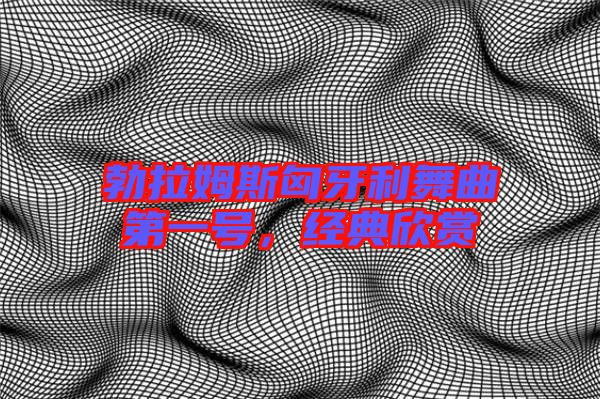 勃拉姆斯匈牙利舞曲第一號，經(jīng)典欣賞