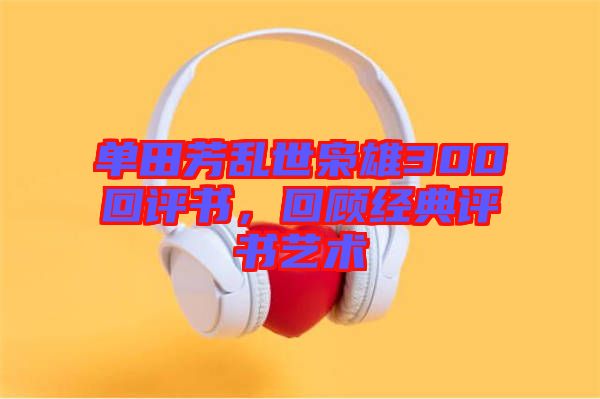 單田芳亂世梟雄300回評書，回顧經(jīng)典評書藝術(shù)