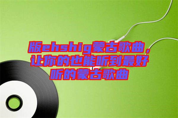 版ehshig蒙古歌曲，讓你的也能聽到最好聽的蒙古歌曲