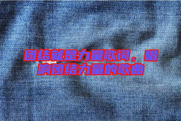團(tuán)結(jié)就是力量歌詞，唱響團(tuán)結(jié)力量的歌曲