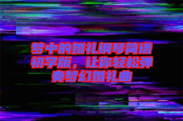 夢(mèng)中的婚禮鋼琴簡(jiǎn)譜初學(xué)版，讓你輕松彈奏夢(mèng)幻婚禮曲
