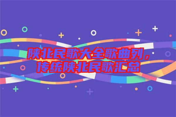 陜北民歌大全歌曲列，傳統(tǒng)陜北民歌匯總