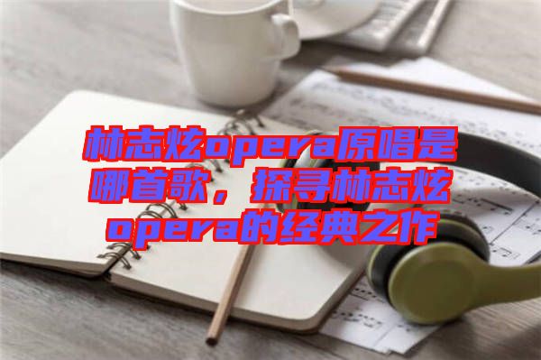 林志炫opera原唱是哪首歌，探尋林志炫opera的經(jīng)典之作