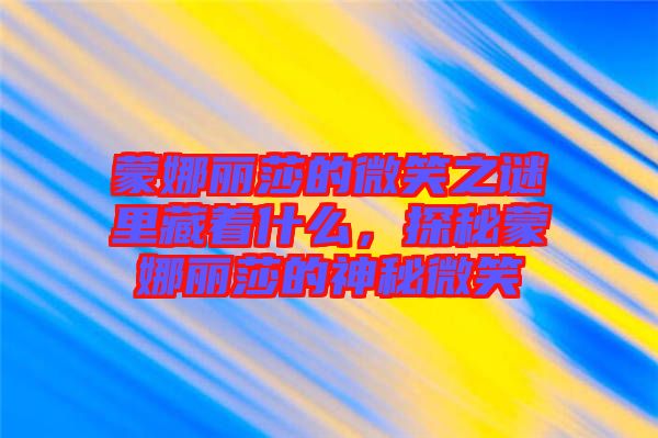 蒙娜麗莎的微笑之謎里藏著什么，探秘蒙娜麗莎的神秘微笑