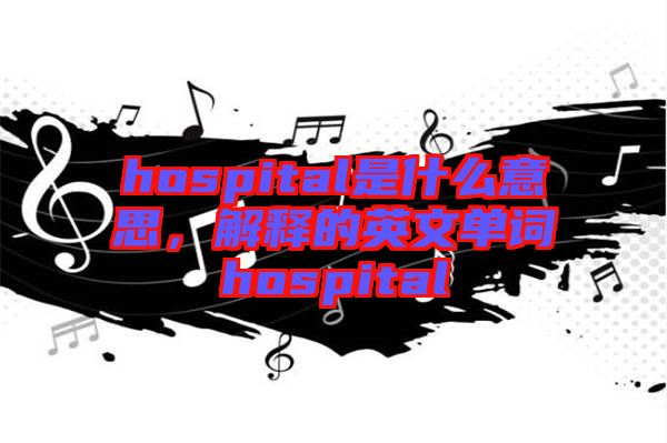 hospital是什么意思，解釋的英文單詞hospital