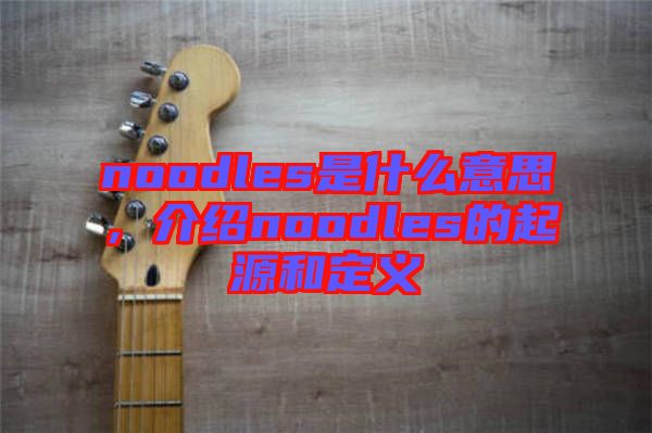 noodles是什么意思，介紹noodles的起源和定義
