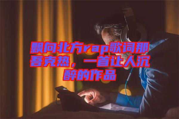 飄向北方rap歌詞那吾克熱，一首讓人沉醉的作品