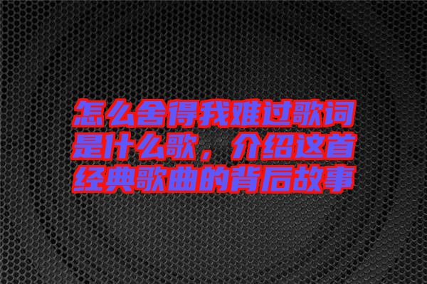 怎么舍得我難過歌詞是什么歌，介紹這首經(jīng)典歌曲的背后故事