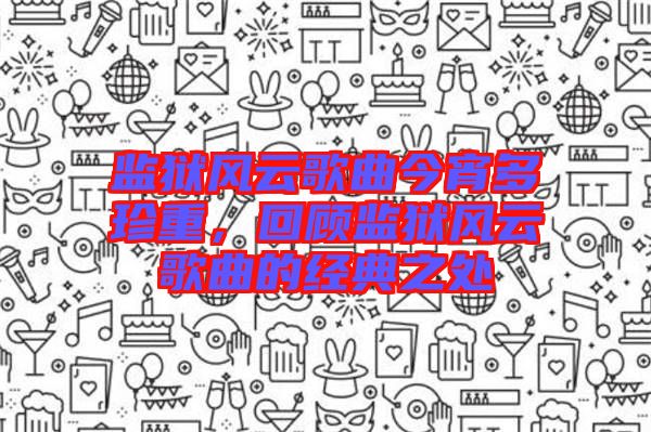 監(jiān)獄風云歌曲今宵多珍重，回顧監(jiān)獄風云歌曲的經典之處