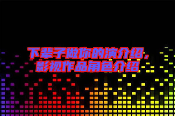 下輩子做你的演介紹，影視作品角色介紹