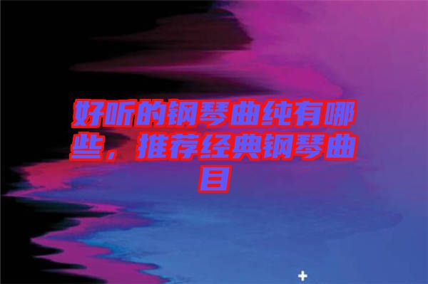 好聽的鋼琴曲純有哪些，推薦經(jīng)典鋼琴曲目