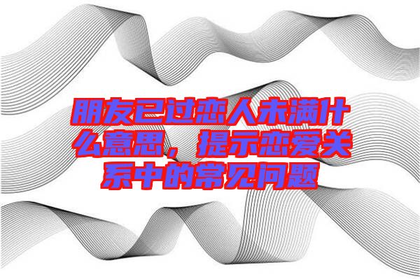 朋友已過戀人未滿什么意思，提示戀愛關系中的常見問題