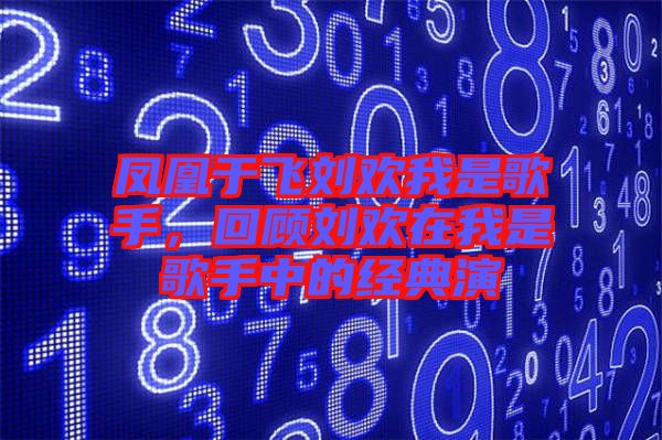 鳳凰于飛劉歡我是歌手，回顧劉歡在我是歌手中的經(jīng)典演