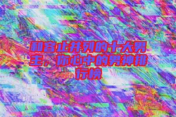 和容止并列的十大男主，你心中的男神排行榜