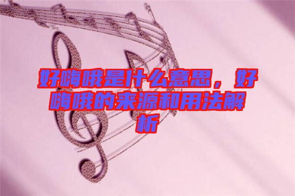 好嗨哦是什么意思，好嗨哦的來源和用法解析