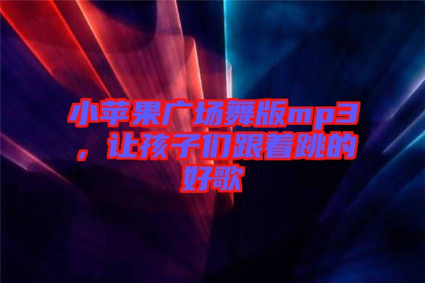 小蘋果廣場舞版mp3，讓孩子們跟著跳的好歌