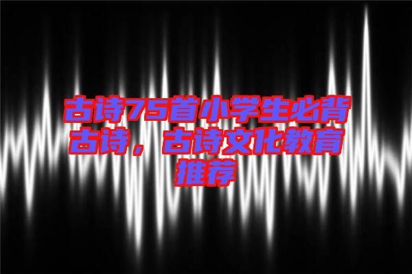 古詩75首小學生必背古詩，古詩文化教育推薦