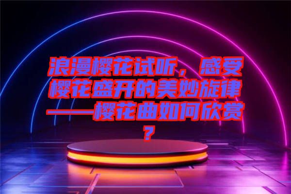 浪漫櫻花試聽(tīng)，感受櫻花盛開(kāi)的美妙旋律——櫻花曲如何欣賞？