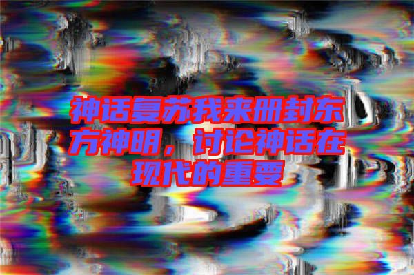 神話復(fù)蘇我來冊封東方神明，討論神話在現(xiàn)代的重要