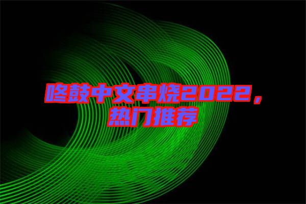 咚鼓中文串燒2022，熱門(mén)推薦