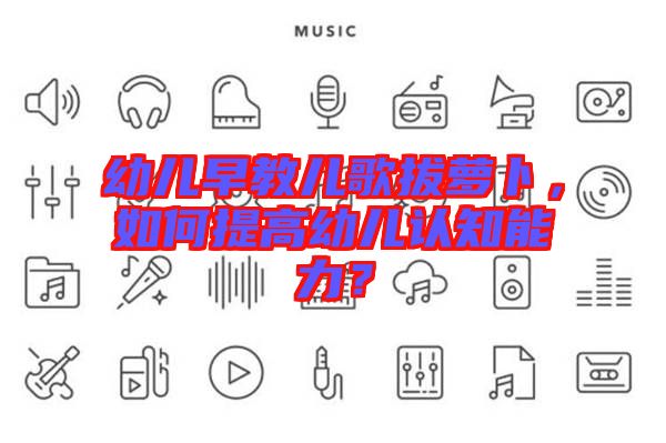 幼兒早教兒歌拔蘿卜，如何提高幼兒認知能力？