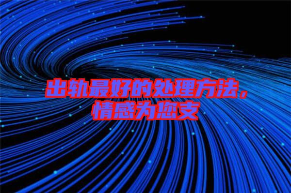 出軌最好的處理方法，情感為您支