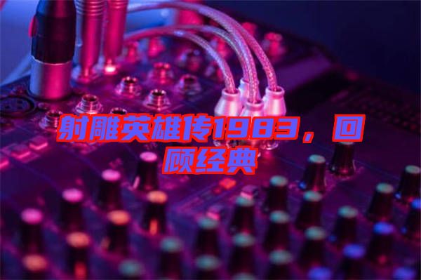 射雕英雄傳1983，回顧經(jīng)典