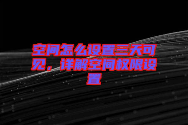 空間怎么設(shè)置三天可見(jiàn)，詳解空間權(quán)限設(shè)置