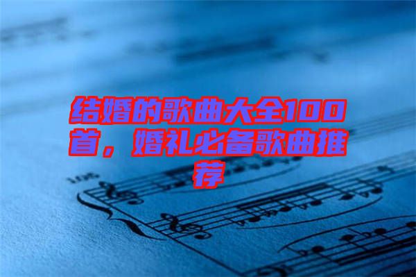 結(jié)婚的歌曲大全100首，婚禮必備歌曲推薦
