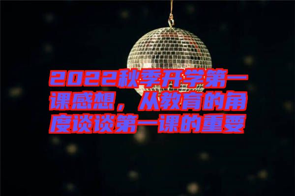 2022秋季開(kāi)學(xué)第一課感想，從教育的角度談?wù)劦谝徽n的重要