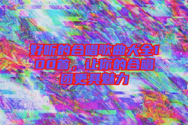 好聽的合唱歌曲大全100首，讓你的合唱團更具魅力