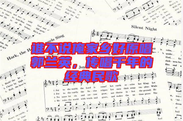 誰不說俺家鄉(xiāng)好原唱郭蘭英，傳唱千年的經(jīng)典民歌