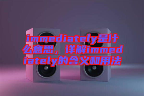 immediately是什么意思，詳解immediately的含義和用法