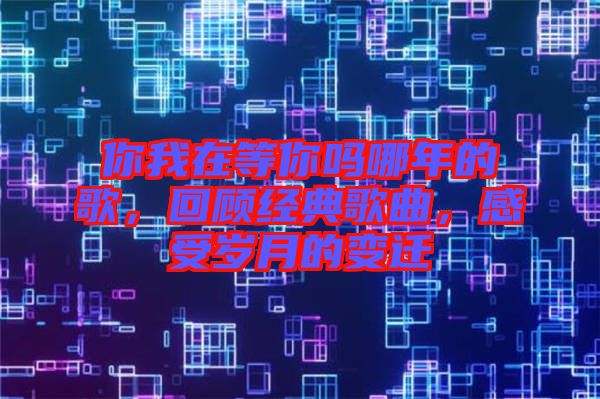 你我在等你嗎哪年的歌，回顧經(jīng)典歌曲，感受歲月的變遷