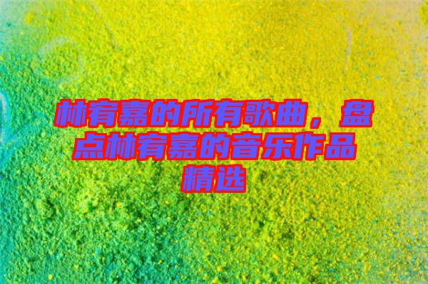 林宥嘉的所有歌曲，盤點林宥嘉的音樂作品精選