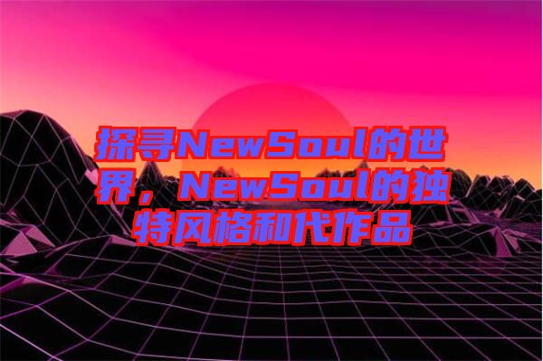 探尋NewSoul的世界，NewSoul的獨特風(fēng)格和代作品